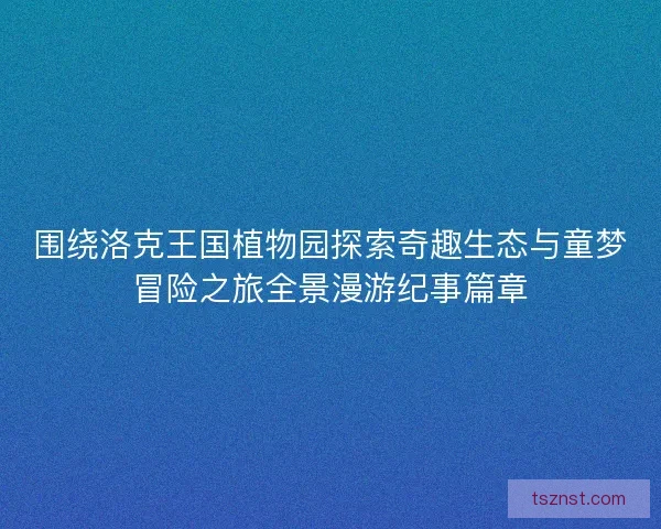 围绕洛克王国植物园探索奇趣生态与童梦冒险之旅全景漫游纪事篇章