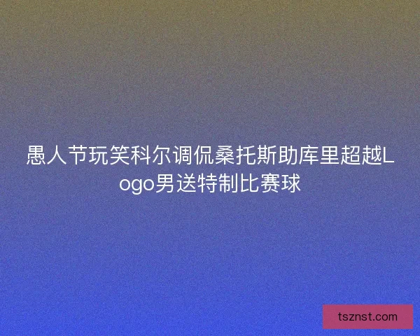 愚人节玩笑科尔调侃桑托斯助库里超越Logo男送特制比赛球