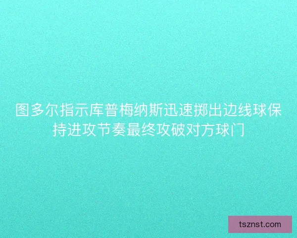 图多尔指示库普梅纳斯迅速掷出边线球保持进攻节奏最终攻破对方球门