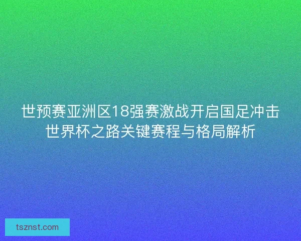 世预赛亚洲区18强赛激战开启国足冲击世界杯之路关键赛程与格局解析