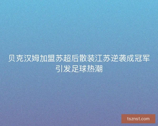 贝克汉姆加盟苏超后散装江苏逆袭成冠军引发足球热潮