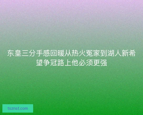 东皇三分手感回暖从热火冤家到湖人新希望争冠路上他必须更强