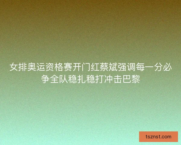 女排奥运资格赛开门红蔡斌强调每一分必争全队稳扎稳打冲击巴黎