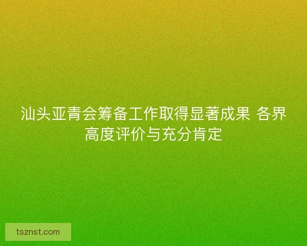 汕头亚青会筹备工作取得显著成果 各界高度评价与充分肯定