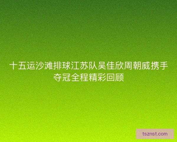 十五运沙滩排球江苏队吴佳欣周朝威携手夺冠全程精彩回顾