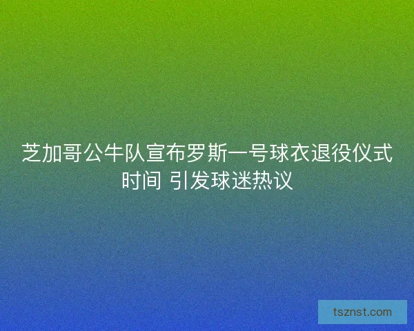 芝加哥公牛队宣布罗斯一号球衣退役仪式时间 引发球迷热议