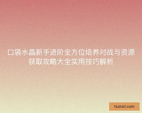 口袋水晶新手进阶全方位培养对战与资源获取攻略大全实用技巧解析