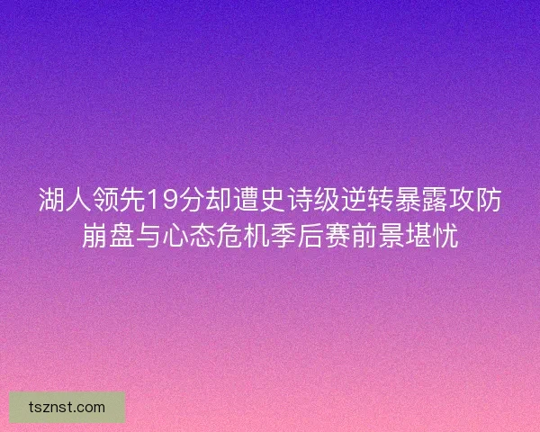 湖人领先19分却遭史诗级逆转暴露攻防崩盘与心态危机季后赛前景堪忧